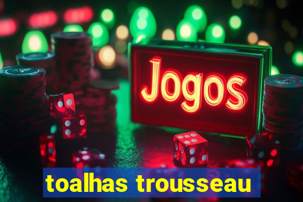 toalhas trousseau